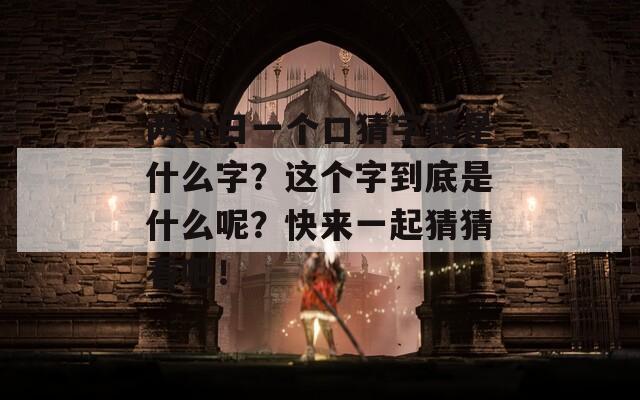 两个日一个口猜字谜是什么字？这个字到底是什么呢？快来一起猜猜看吧！