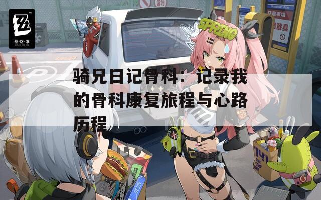 骑兄日记骨科：记录我的骨科康复旅程与心路历程