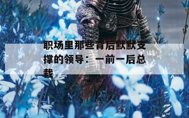 职场里那些背后默默支撑的领导：一前一后总裁
