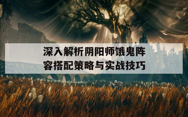 深入解析阴阳师饿鬼阵容搭配策略与实战技巧