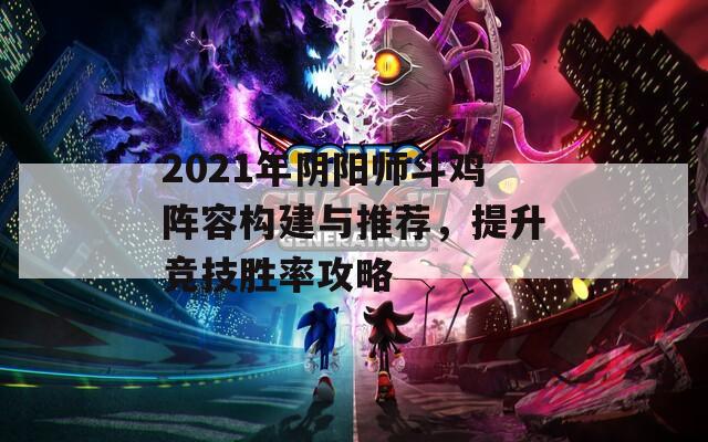 2021年阴阳师斗鸡阵容构建与推荐，提升竞技胜率攻略