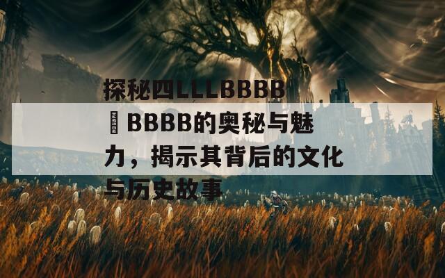 探秘四LLLBBBB槡BBBB的奥秘与魅力，揭示其背后的文化与历史故事