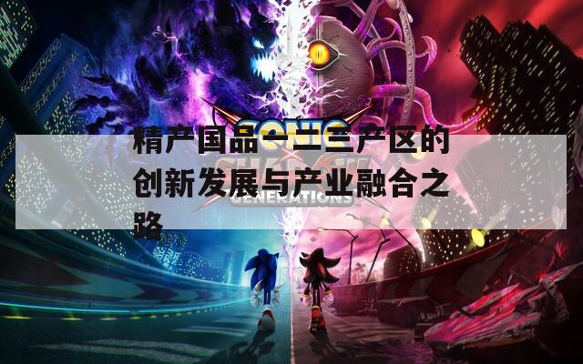 精产国品一二三产区的创新发展与产业融合之路