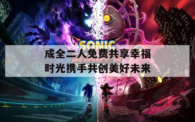 成全二人免费共享幸福时光携手共创美好未来