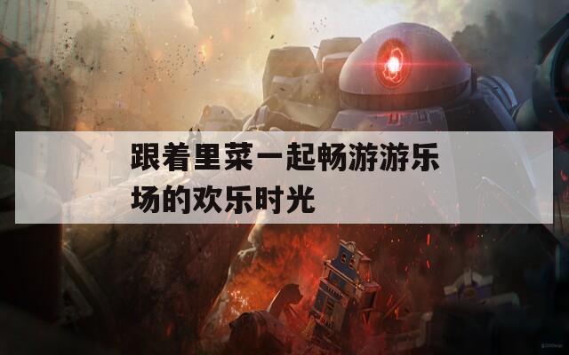 跟着里菜一起畅游游乐场的欢乐时光
