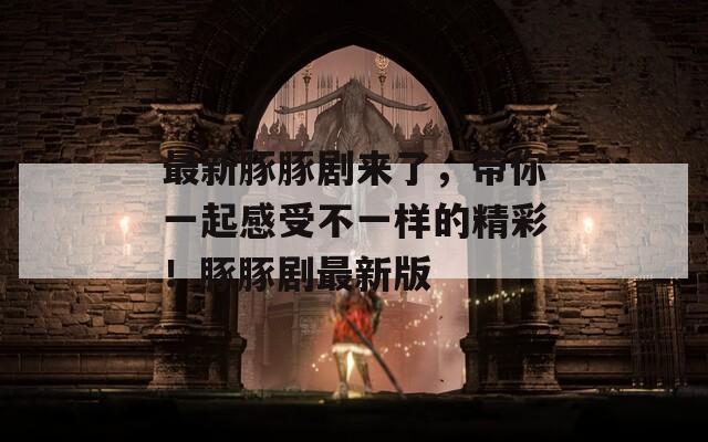 最新豚豚剧来了，带你一起感受不一样的精彩！豚豚剧最新版