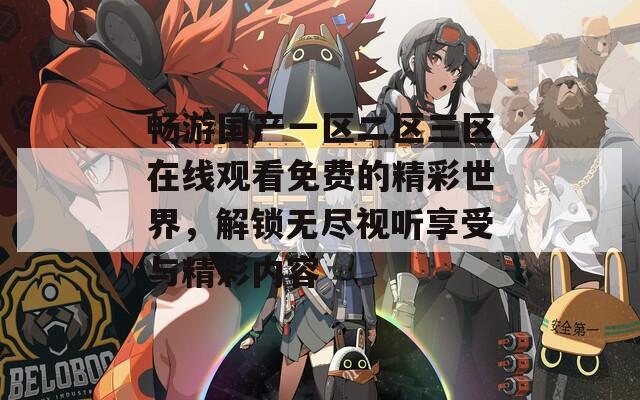 畅游国产一区二区三区在线观看免费的精彩世界，解锁无尽视听享受与精彩内容