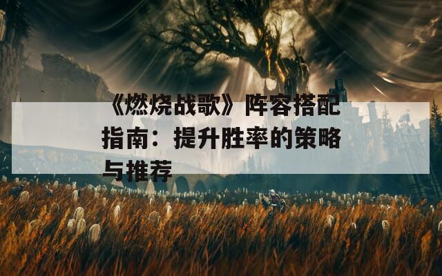 《燃烧战歌》阵容搭配指南：提升胜率的策略与推荐