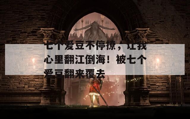 七个爱豆不停撩，让我心里翻江倒海！被七个爱豆翻来覆去