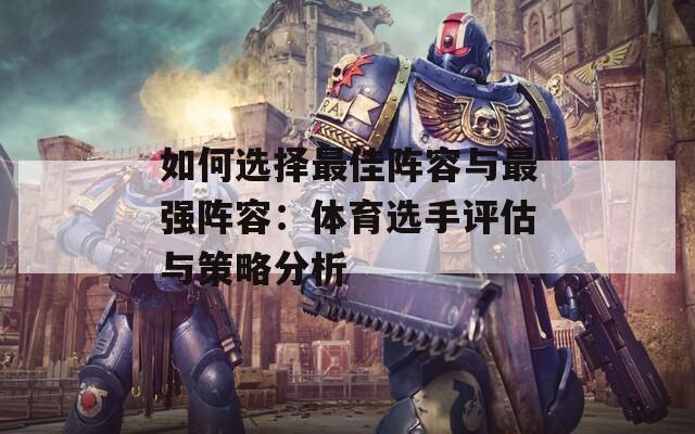 如何选择最佳阵容与最强阵容：体育选手评估与策略分析