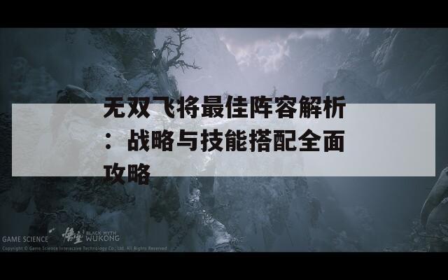 无双飞将最佳阵容解析：战略与技能搭配全面攻略
