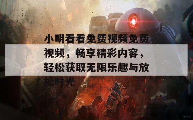 小明看看免费视频免费视频，畅享精彩内容，轻松获取无限乐趣与放松时光