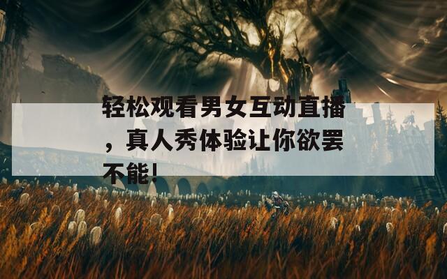 轻松观看男女互动直播，真人秀体验让你欲罢不能!