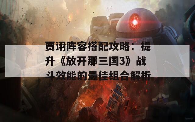 贾诩阵容搭配攻略：提升《放开那三国3》战斗效能的最佳组合解析