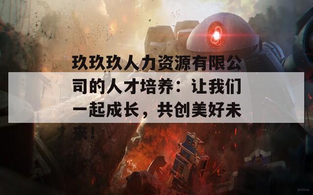 玖玖玖人力资源有限公司的人才培养：让我们一起成长，共创美好未来！