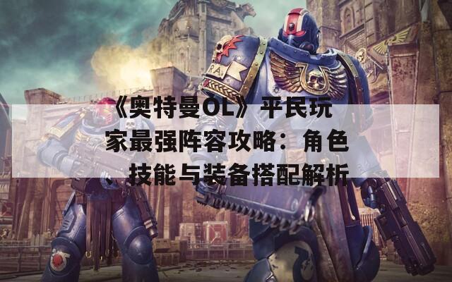 《奥特曼OL》平民玩家最强阵容攻略：角色、技能与装备搭配解析