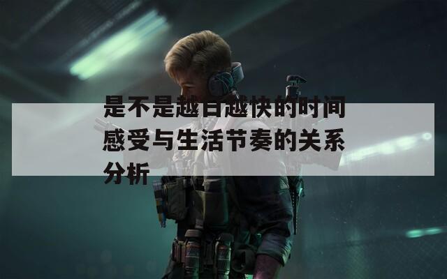 是不是越日越快的时间感受与生活节奏的关系分析