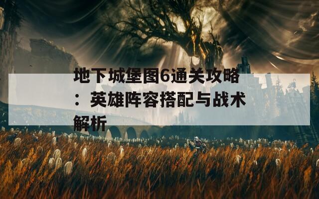 地下城堡图6通关攻略：英雄阵容搭配与战术解析