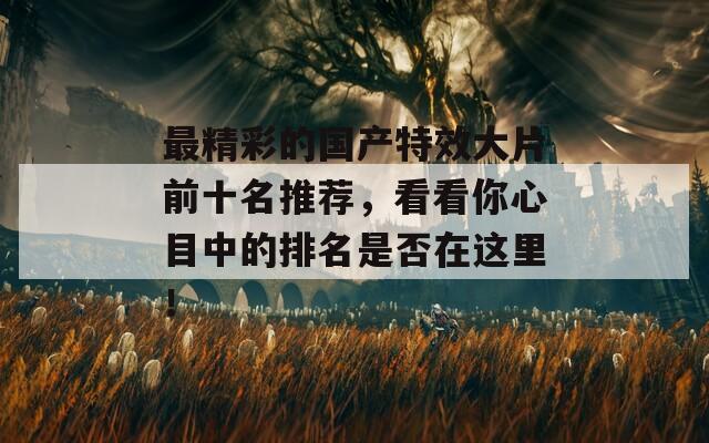 最精彩的国产特效大片前十名推荐，看看你心目中的排名是否在这里！