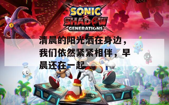 清晨的阳光洒在身边，我们依然紧紧相伴，早晨还在一起