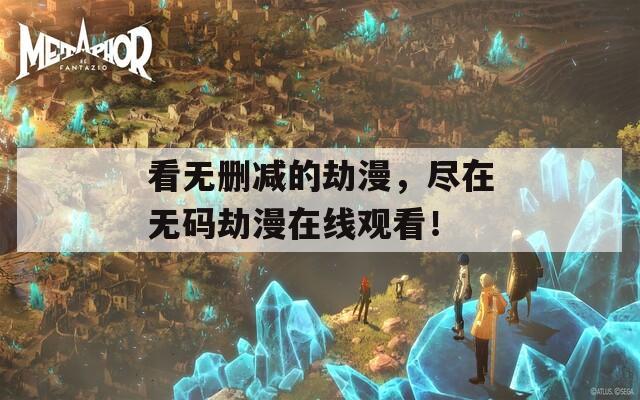 看无删减的劫漫，尽在无码劫漫在线观看！