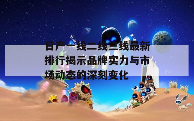 日产一线二线三线最新排行揭示品牌实力与市场动态的深刻变化