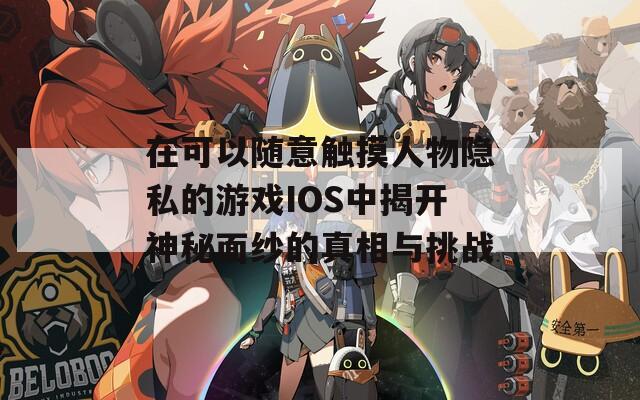 在可以随意触摸人物隐私的游戏IOS中揭开神秘面纱的真相与挑战