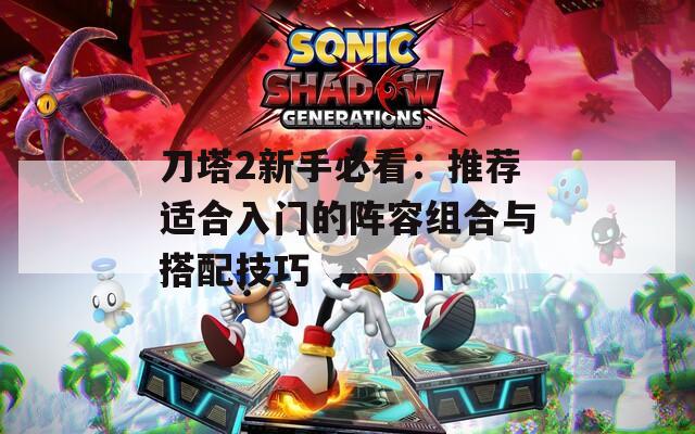 刀塔2新手必看：推荐适合入门的阵容组合与搭配技巧