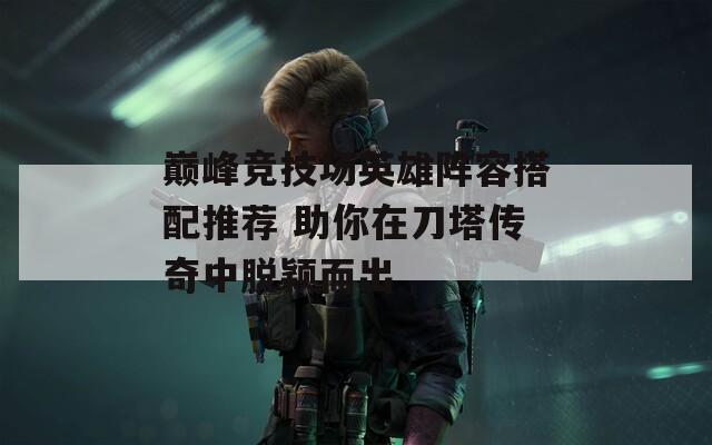 巅峰竞技场英雄阵容搭配推荐 助你在刀塔传奇中脱颖而出