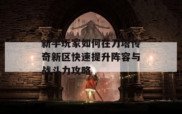 新手玩家如何在刀塔传奇新区快速提升阵容与战斗力攻略