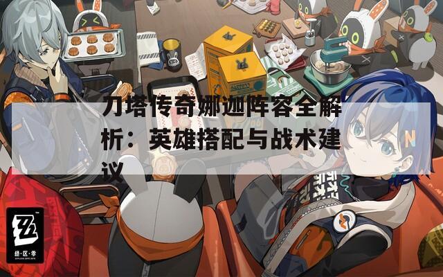 刀塔传奇娜迦阵容全解析：英雄搭配与战术建议