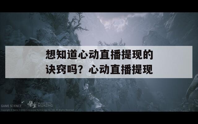 想知道心动直播提现的诀窍吗？心动直播提现