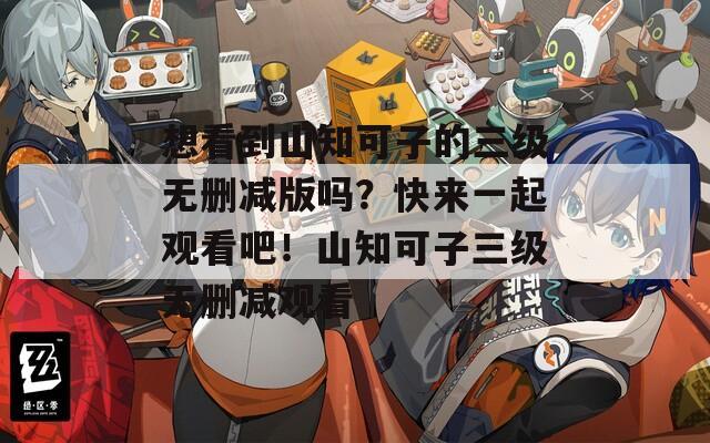 想看到山知可子的三级无删减版吗？快来一起观看吧！山知可子三级无删减观看