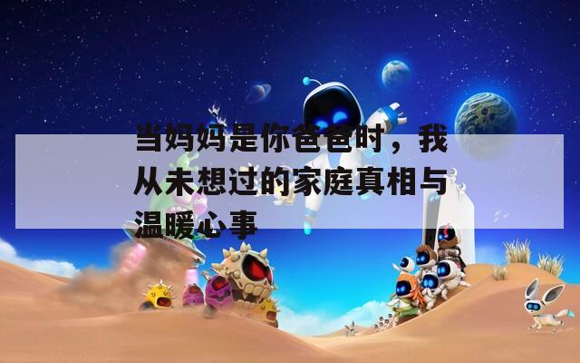 当妈妈是你爸爸时，我从未想过的家庭真相与温暖心事
