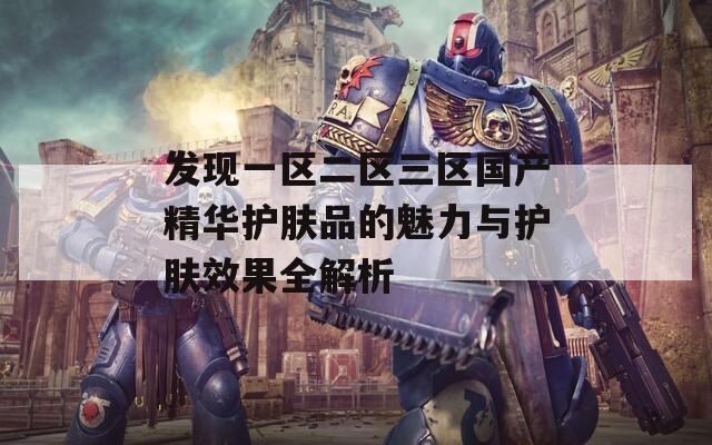 发现一区二区三区国产精华护肤品的魅力与护肤效果全解析