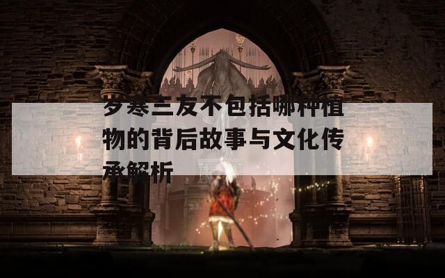 岁寒三友不包括哪种植物的背后故事与文化传承解析