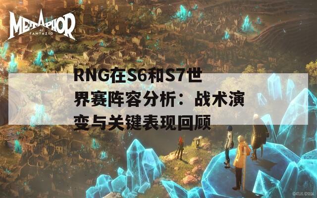 RNG在S6和S7世界赛阵容分析：战术演变与关键表现回顾