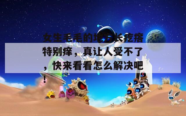 女生毛毛的地方长疙瘩特别痒，真让人受不了，快来看看怎么解决吧！
