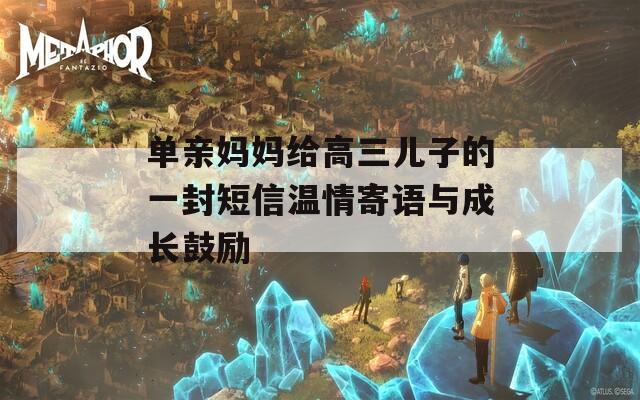 单亲妈妈给高三儿子的一封短信温情寄语与成长鼓励