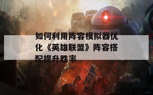 如何利用阵容模拟器优化《英雄联盟》阵容搭配提升胜率