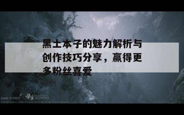 黑土本子的魅力解析与创作技巧分享，赢得更多粉丝喜爱