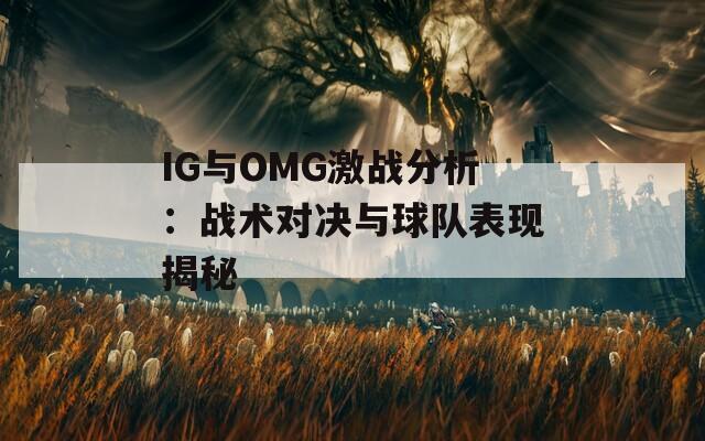 IG与OMG激战分析：战术对决与球队表现揭秘