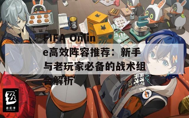 FIFA Online高效阵容推荐：新手与老玩家必备的战术组合解析