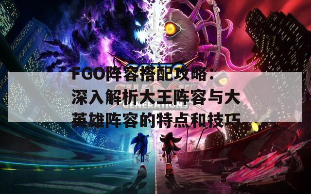 FGO阵容搭配攻略：深入解析大王阵容与大英雄阵容的特点和技巧