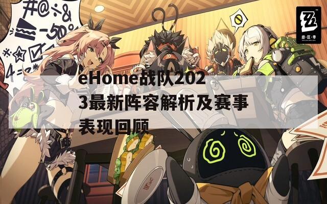 eHome战队2023最新阵容解析及赛事表现回顾