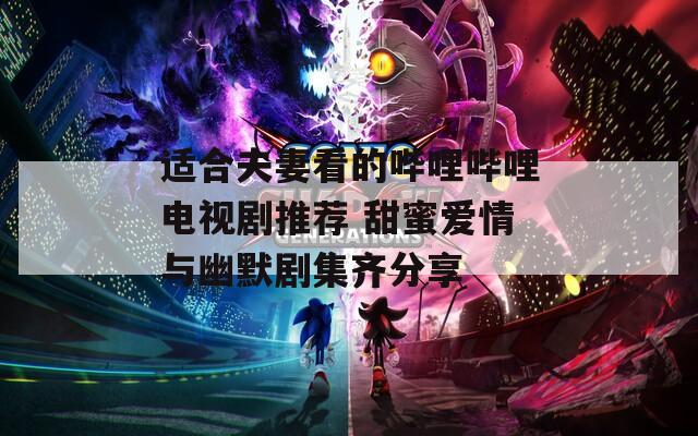 适合夫妻看的哔哩哔哩电视剧推荐 甜蜜爱情与幽默剧集齐分享