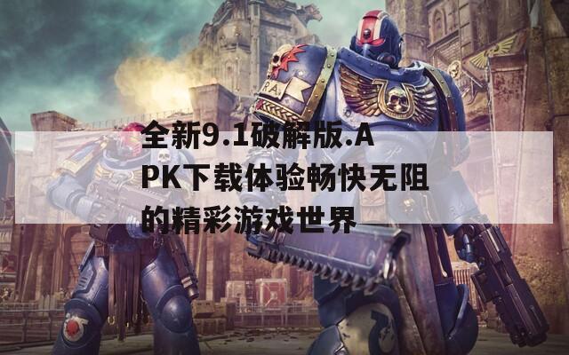 全新9.1破解版.APK下载体验畅快无阻的精彩游戏世界