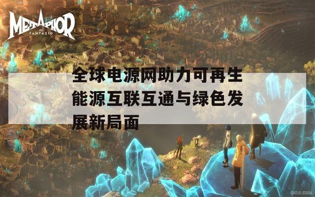 全球电源网助力可再生能源互联互通与绿色发展新局面