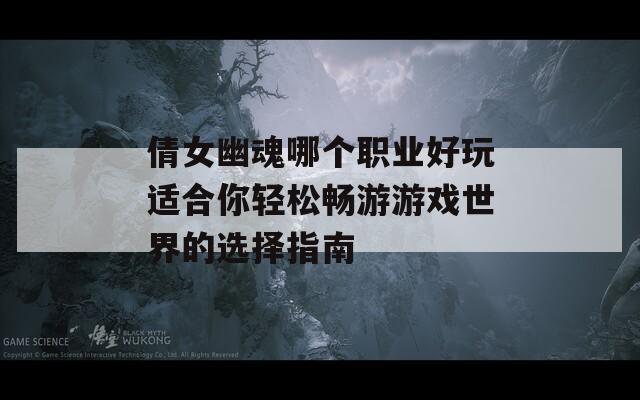 倩女幽魂哪个职业好玩适合你轻松畅游游戏世界的选择指南