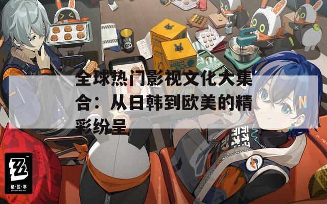 全球热门影视文化大集合：从日韩到欧美的精彩纷呈